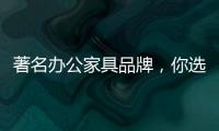 著名办公家具品牌�，你选哪个?