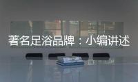 著名足浴品牌：小编讲述足浴的好处与禁忌