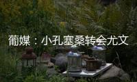 葡媒：小孔塞桑转会尤文有望迎来重大进展�，经纪人门德斯推动交易