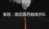 董路：国足赢苏超南京队10个很正常	
！不信的人都是球盲，不懂球