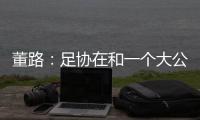 董路：足协在和一个大公司谈资助
，国字号留洋一年给50万