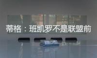 蒂格：班凯罗不是联盟前10 但现在他比文班亚马和浓眉强