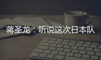 蒋圣龙：听说这次日本队都是J联赛球员，但他们比赛节奏快得惊人