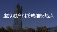 虚拟财产纠纷成维权热点，全国政协委员皮剑龙建议加快立法