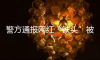 警方通报网红“铁头”被抓：涉嫌敲诈勒索