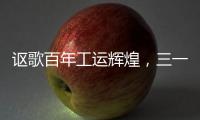讴歌百年工运辉煌
，三一唱响时代强音！