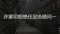 许家印拒绝任足协顾问一职
：对其他俱乐部不公平