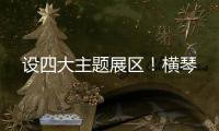 设四大主题展区！横琴