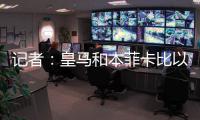 记者：皇马和本菲卡比以往任何时候都更接近谈妥A费的转会