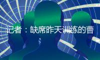 记者
：缺席昨天训练的曹永竞今天参加训练 下一场战日本能上
