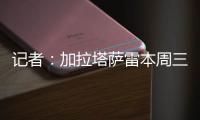 记者
：加拉塔萨雷本周三再与那不勒斯谈奥斯梅恩
，有信心达成协议