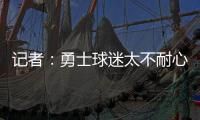 记者：勇士球迷太不耐心了，聪明的勇管最终会让他们高兴的