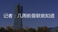 记者
：几周前曼联就知道约克雷斯不想来，后者未拒绝任何球队