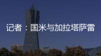 记者：国米与加拉塔萨雷还未谈判恰20交易	，球员也未提出要离队