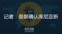 记者	：曼联确认库尼亚新赛季穿10号球衣

，拉什福德告知曼联要离队