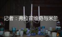 记者：弗拉霍维奇与米兰就待遇问题展开谈判