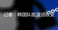记者：韩国队能灵活改变战术
，关键在于球员水平和战术理解力