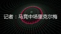 记者：马竞中场里克尔梅抵达贝蒂斯，球员转会费800万欧&签约5年