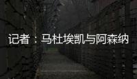 记者	：马杜埃凯与阿森纳达成协议，只待两家俱乐部谈妥就接受体检