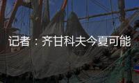 记者：齐甘科夫今夏可能离队�，赫罗纳愿约2000万欧出售球员