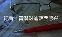记者
：黄潜对迪萨西感兴趣&在谈判，切尔西将寻求约3000万欧费用