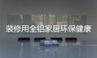 装修用全铝家居环保健康，你更值得选择!