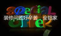 装修问题好辛苦
，全铝家居还你一生轻松!