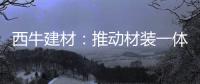 西牛建材�：推动材装一体化，打造行业新标杆