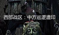 西部战区：中方巡逻遭印军越线拦阻