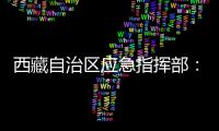 西藏自治区应急指挥部：立即进入一级地震应急响应状态