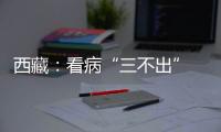 西藏
：看病“三不出” 实现“家门口”就医