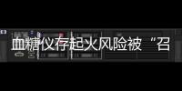 血糖仪存起火风险被“召回”
，雅培称不涉及中国市场