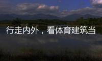行走内外	，看体育建筑当下与未来