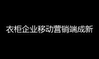 衣柜企业移动营销端成新宠 把握客户需求势在必行