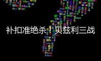补扣准绝杀	！贝兹利三战53+26+7帽获盛赞 湖媒盼佩总给训练营合同