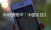 补时遭绝平�
！中国女足2