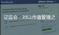 证监会
：对以市值管理之名实施操纵市场等行为零容忍