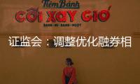 证监会：调整优化融券相关制度
， 取消上市公司高管	、核心员工融券出借