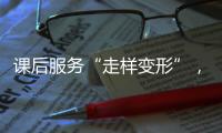 课后服务“走样变形”，新规如何“精准防治”
？