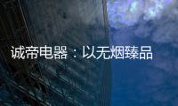 诚帝电器：以无烟臻品 赴十年之约