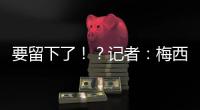 要留下了
�！？记者：梅西接近续约迈阿密国际，球队承诺补强德保罗