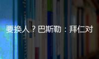 要换人
？巴斯勒	：拜仁对埃贝尔不满意，听说拜仁和法鹰总监有联系