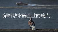 解析热水器企业的痛点、痒点和卖点