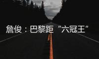 詹俊：巴黎距“六冠王”还有两只“拦路虎”
，史上仅巴萨拜仁做到