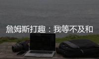 詹姆斯打趣：我等不及和孙子辈举起写我狂砍101分的那张纸了
