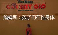 詹姆斯	：孩子们在长身体总会学会如何正确训练 关键在于热爱❤️