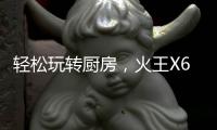 轻松玩转厨房，火王X6T/ZK智能灶�，让烹饪变成一种享受