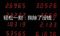 轻松一刻：我除了没钱
，其他也都挺不好的