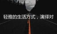 轻雅的生活方式，演绎对生命的深层感悟