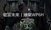 载富未来丨潍柴WP6Hs全能高效，致富不设限